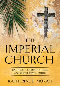 The Imperial Church Catholic Founding Fathers and United States Empire (The United States in the World)