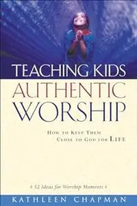 Teaching Kids Authentic Worship How to Keep Them Close to God for Life