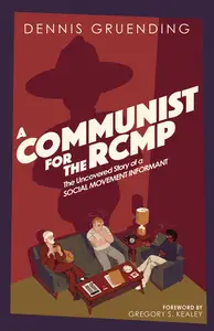 A Communist for the RCMP The Uncovered Story of a Social Movement Informant