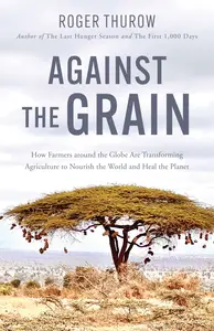 Against the Grain How Farmers around the Globe Are Transforming Agriculture to Nourish the World and Heal the Planet