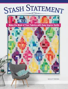 Stash Statement Make the Most of Your Fabrics with Easy Improv Quilts