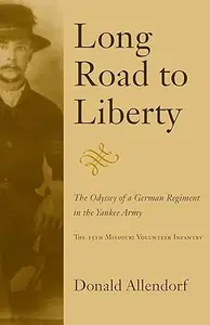 Long Road to Liberty The Odyssey of a German Regiment in the Yankee Army the 15th Missouri Volunteer Infantry