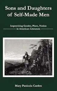 Sons and Daughters of Self-Made Men Improvising Gender, Place, Nation in American Literature