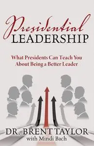 Presidential Leadership What Presidents Can Teach You About Being a Better Leader