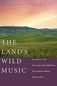 The Land’s Wild Music Encounters with Barry Lopez, Peter Matthiessen, Terry Tempest Williams, and James Galvin