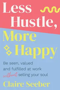 Less Hustle, More Happy Be seen, valued and fulfilled at work without selling your soul