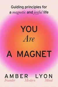 You Are a Magnet Guiding Principles for a Magnetic and Joyful Life