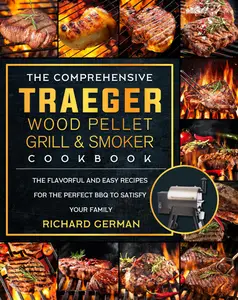 The Comprehensive Traeger Wood Pellet Grill and Smoker Cookbook