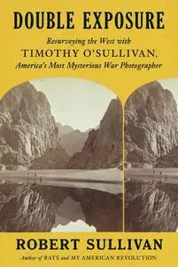 Double Exposure Resurveying the West with Timothy O’Sullivan, America’s Most Mysterious War Photographer