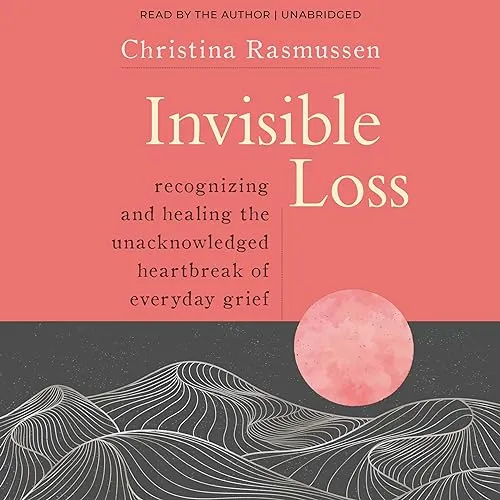 Invisible Loss Recognizing and Healing the Unacknowledged Heartbreak of Everyday Grief [Audiobook]