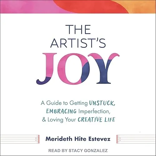 The Artist’s Joy A Guide to Getting Unstuck, Embracing Imperfection, and Loving Your Creative Life [Audiobook]