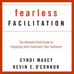 Fearless Facilitation The Ultimate Field Guide to Engaging (and Involving!) Your Audience