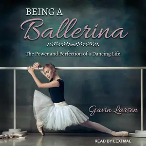 Being a Ballerina The Power and Perfection of a Dancing Life [Audiobook]