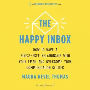 The Happy Inbox How to Have a Stress-Free Relationship with Your Email and Overcome Your Communication Clutter