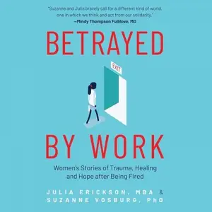 Betrayed by Work Women’s Stories of Trauma, Healing and Hope After Being Fired