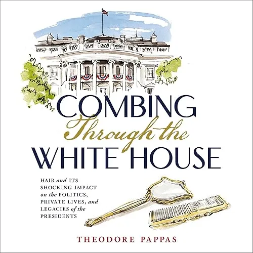 Combing Through the White House Hair and Its Shocking Impact on Politics, Private Lives and Legacies of Presidents [Audiobook]