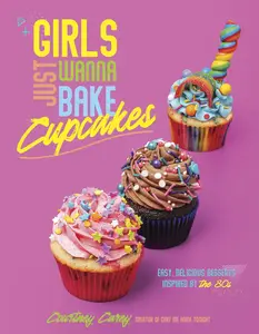 Girls Just Wanna Bake Cupcakes Easy, Delicious Desserts Inspired by the ’80s