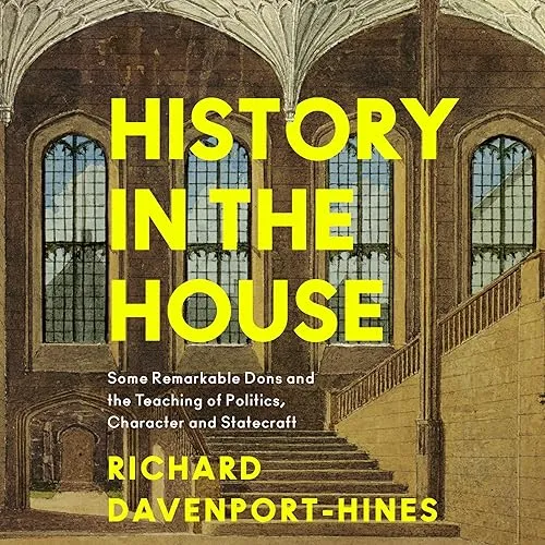 History in the House Some Remarkable Dons and the Teaching of Politics, Character and Statecraft [Audiobook]