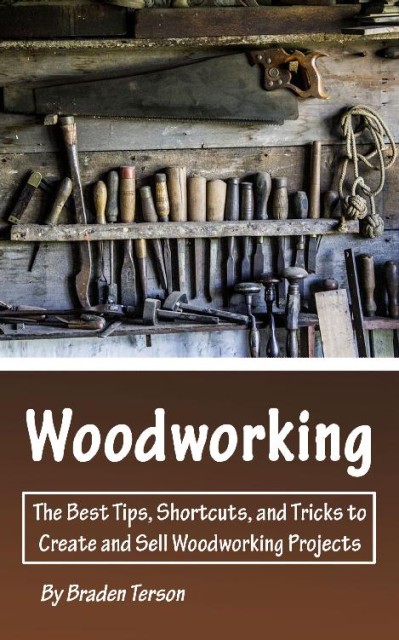 WoodWorking: The Best Tips, Shortcuts, and Tricks to Create and Sell WoodWorking Projects - Braden Terson