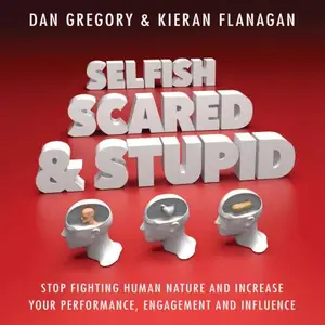 Selfish, Scared and Stupid Stop Fighting Human Nature and Increase Your Performance, Engagement and Influence