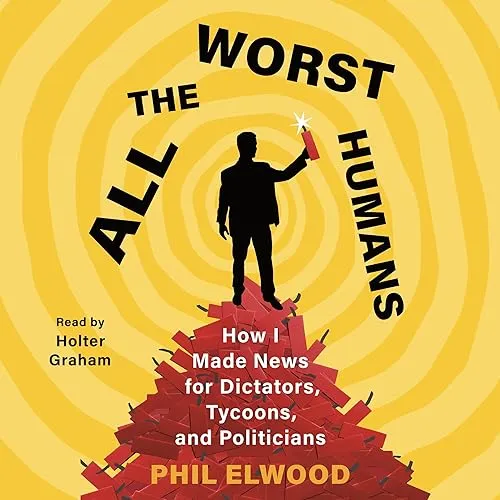 All the Worst Humans How I Made News for Dictators, Tycoons, and Politicians [Audiobook]