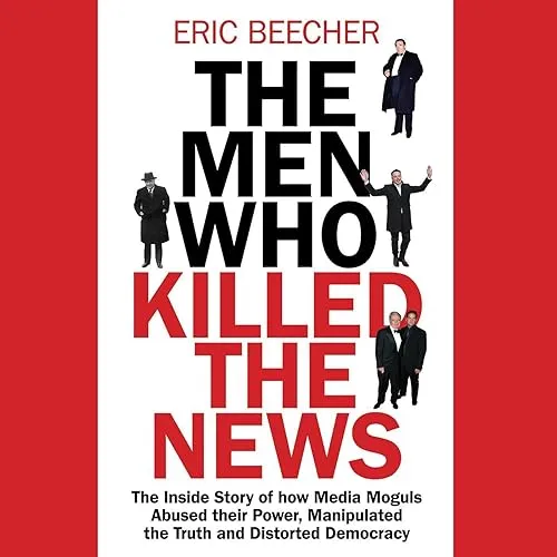 The Men Who Killed the News The Inside Story of How Media Moguls Abused Their Power, Manipulated the Truth [Audiobook]