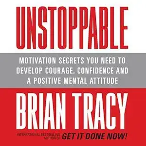 Unstoppable Motivation Secrets You Need to Develop Courage, Confidence and A Positive Mental Attitude