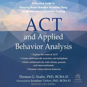 ACT and Applied Behavior Analysis A Practical Guide to Ensuring Better Behavior Outcomes Using Acceptance