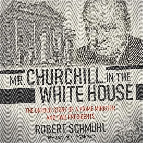 Mr. Churchill in the White House The Untold Story of a Prime Minister and Two Presidents [Audiobook]