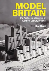 Model Britain The Architectural Models of Twentieth Century Dreams