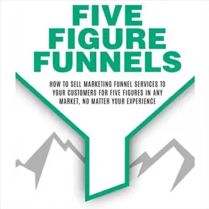 Five Figure Funnels How to Sell Marketing Funnel Services to Your Customers for Five Figures in Any Market