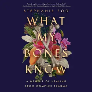 What My Bones Know A Memoir of Healing from Complex Trauma [Audiobook]