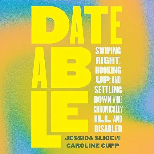 Dateable Swiping Right, Hooking Up, and Settling Down While Chronically Ill and Disabled [Audiobook]