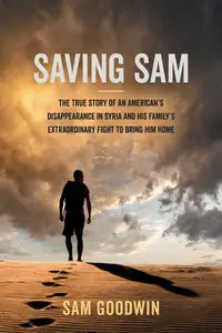 Saving Sam The True Story of an American’s Disappearance in Syria and His Family’s Extraordinary Fight to Bring Him Home