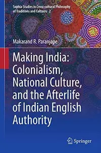 Making India Colonialism, National Culture, and the Afterlife of Indian English Authority