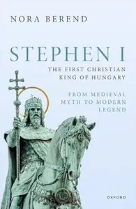 Stephen I, the First Christian King of Hungary From Medieval Myth to Modern Legend