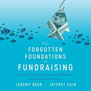 The Forgotten Foundations of Fundraising Practical Advice and Contrarian Wisdom for Nonprofit Leaders