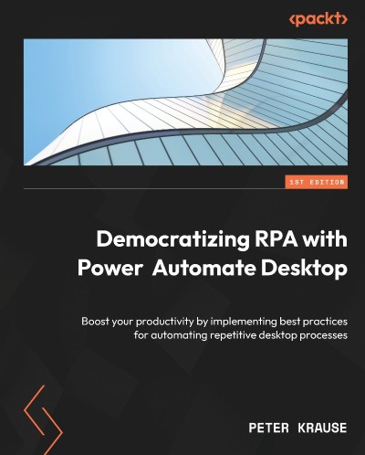 Dematizing RPA with Power Automate Desktop: Boost Your productivity by implementing best practices for automating repetitive desktop processes - Peter Krause