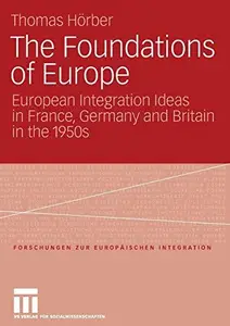 The Foundations of Europe European Integration Ideas in France, Germany and Britain in the 1950s