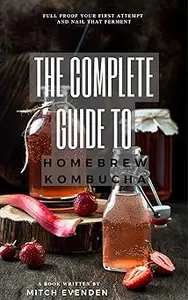 The Complete Guide to Home Brew Kombucha Full proof your first attempt and nail that ferment