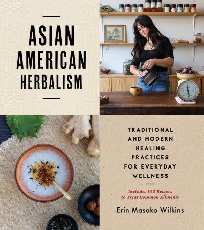 Asian American Herbalism: Traditional and Modern Healing Practices for Everyday Wellness-Includes 100 Recipes to Treat Common Ailments - Erin M. Wilkins