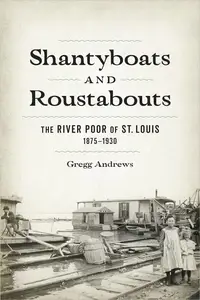 Shantyboats and Roustabouts The River Poor of St. Louis, 1875-1930