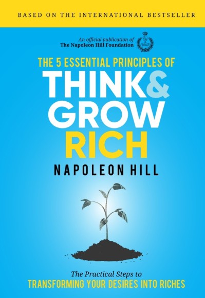 The 5 Essential Principles of Think and Grow Rich: The Practical Steps to Transforming Your Desires into Riches - Napoleon Hill