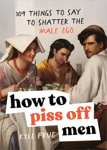 How To Piss Off Men 109 Things to Say to Shatter the Male Ego