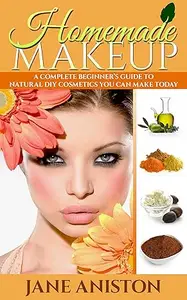 Homemade Makeup A Complete Beginner’s Guide To Natural DIY Cosmetics You Can Make Today