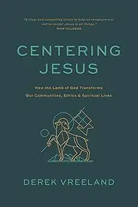 Centering Jesus How the Lamb of God Transforms Our Communities, Ethics, and Spiritual Lives