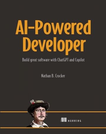 AI-Powered Developer: Build great software with ChatGPT and Copilot By Nathan Crocker (Final Release)