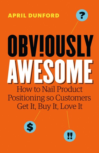 Obviously Awesome: How to Nail Product Positioning so Customers Get It, Buy It, Lo...