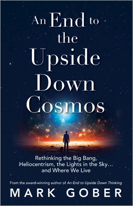 [math-science-tech] An End to the Upside Down Cosmos  Rethinking the Big Bang, Heliocentrism, the...