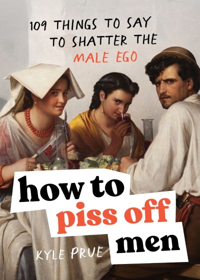 How to Piss Off Men: 109 Things to Say to Shatter the Male Ego - Kyle Prue 8bbd47c46ddc45df96d5df397ffad163